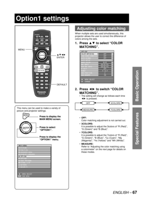 Page 67ENGLISH – 67
Special Features
Basic Operation
This menu can be used to make a variety of 
picture and projector settings.
MENUPress to display the 
MAIN MENU screen.
Press to select 
“OPTION1”.
Press to display the 
“OPTION1” menu.
MENUPress to display the 
MAIN MENU screen.
Press to select 
“OPTION1”.
Press to display the 
“OPTION1” menu.
MAIN MENU
  PICTURE
  POSITION
  ADVANCED MENU
  DISPLAY LANGUAGE
  OPTION1
  OPTION2
  TEST PATTERN
  SIGNAL LIST
  NETWORK
  SECURITY
    MENU SELECT
    SUB MENU...