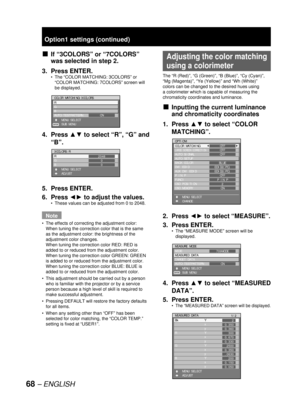 Page 6868 – ENGLISH
Option1 settings (continued)
If “3COLORS” or “7COLORS” 
was selected in step 2.
3. Press ENTER.
The “COLOR MATCHING: 3COLORS” or 
“
COLOR MATCHING: 7COLORS” screen will 
be displayed.
4. Press ▲▼ to select “R”, “G” and 
“B”.
5. Press ENTER.
6. Press ◄► to adjust the values.
These values can be adjusted from 0 to 2048.
Note
The effects of correcting the adjustment color:
When tuning the correction color that is the same 
as the adjustment color: the brightness of the 
adjustment color...