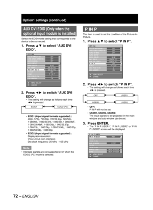 Page 7272 – ENGLISH
 AUX DVI EDID (Only when the 
optional input module is installed)
Select the EDID mode setting that corresponds to the 
device to be connected.
1. Press ▲▼ to select “AUX DVI 
EDID”.
2. Press ◄► to switch “AUX DVI 
EDID”.
The setting will change as follows each time 
◄► is pressed.
EDID1EDID2 (PC)
EDID1 (Input signal formats supported) :
480p, 576p, 720/60p, 720/59.94p, 720/50p, 
1 080/60i, 1 080/59.94i, 1 080/50i, 1 080/24sF, 
1 080/23.98sF, 1 080/30p, 1 080/29.97p, 
1 080/25p, 1 080/24p, 1...