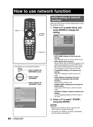 Page 8484 – ENGLISH
This allows you to use network functions.
MENUPress to display the 
MAIN MENU screen.
Press to select 
“NETWORK”.
Press to display the 
“NETWORK” menu.
MENUPress to display the 
MAIN MENU screen.
Press to select 
“NETWORK”.
Press to display the 
“NETWORK” menu.
MAIN MENU
  PICTURE
  POSITION
  ADVANCED MENU
  DISPLAY LANGUAGE
  OPTION1
  OPTION2
  TEST PATTERN
  SIGNAL LIST
  NETWORK
  SECURITY
    MENU SELECT
    SUB MENU
ENTER
MAIN MENU
  PICTURE
  POSITION
  ADVANCED MENU
  DISPLAY...