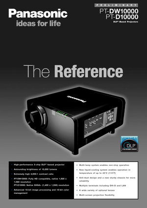 Page 1
TheReference
DLP™Based Projectors
PTDW10000
PTD10000
•Multilamp system enables nonstop operation
• New liquidcooling system enables operation in
temperature of up to 45°C (113°F)
• Antidust design and a new sturdy chassis for more
reliability
• Multiple terminals including DVID and LAN
• Awide variety of optional lenses
• Multiscreen projection flexibility•Highperformance 3chip DLP™based projector
• Astounding brightness of 10,000 lumens
• Extr emely high 4,000:1 contrast ratio 
• PTDW10000: Fully HD...