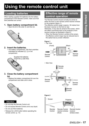 Page 17ENGLISH – 17
Getting Started
Loading batteries
When loading supplied AA batteries into the battery 
compartment of the Remote Control, make sure that 
their polarities are correct.
1.  Open battery compartment lid.
Open the lid in the order # and then $.
2. Insert the batteries.
Into battery compartment, with their polarities 
orientated as indicated (
+, –) in the 
compartment.
3.  Close the battery compartment 
lid.
Replace the battery compartment lid over the 
compartment and slide until it clicks....