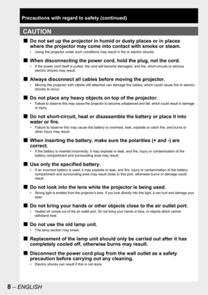 Page 88 – ENGLISH
CAUTION
Precautions with regard to safety (continued)
Do not set up the projector in humid or dusty places or in places 
where the projector may come into contact with smoke or steam.
•  Using the projector under such conditions may result in fire or electric shocks.
When disconnecting the power cord, hold the plug, not the cord.
•  If the power cord itself is pulled, the cord will become damaged, and fire, short-circuits or serious 
electric shocks may result.
Always disconnect all cables...