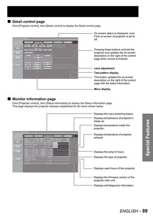 Page 89Special Features
ENGLISH – 89
Detail control page
Click [Projector control], then [Detail control] to display the Detail control page.
Monitor information page
Click [Projector control], then [Status information] to display the Status information page.
This page displays the projector statuses established for the items shown below.
■
■
On-screen status is displayed, even 
if the on-screen of projector is set to 
off.
Lens adjustment
Menu display Test pattern display
This button updates the on-screen...