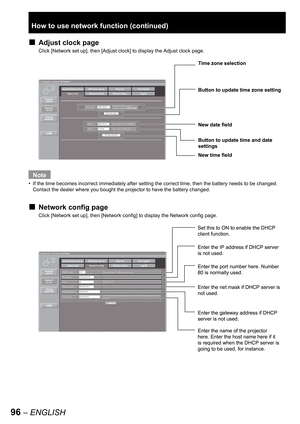 Page 9696 – ENGLISH
Adjust clock page
Click [Network set up], then [Adjust clock] to display the Adjust clock page.
Note
If the time becomes incorrect immediately after setting the correct time, then the battery needs to be changed. 
Contact the dealer where you bought the projector to have the battery changed.
Network config page
Click [Network set up], then [Network config] to display the Network config page.
■
•
■
Time zone selection
Button to update time zone setting
Button to update time and date 
settings...