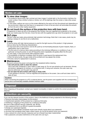 Page 11ENGLISH – 11
Getting Started
Notes on use
To view clear images:  „The audience cannot enjoy high-contrast and clear images if outside light or the illumination interferes the  • 
screen surface. Draw window curtains or blinds, turn off the lightings near the screen or take other proper 
measures.
In rare cases, wafture can occur on the screen affected by the warm air from the exhaust port depending on  • 
the environment. Make sure that there is no equipment in front of the set which will recirculate the...