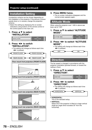 Page 7878 – ENGLISH
Projector setup (continued)
 
Installation Setting
A projection scheme can be chosen depending on 
the installation of the projector. If the picture is shown 
upside down or in reverse, change the projection 
scheme.
Select the setting by displaying the on-screen  • 
indications using buttons of the remote control or 
the control panel on the main unit.
Press ▲▼ to select  1. 
“INSTALLATION”.
PROJECTOR ID
INSTALLATION
ALTITUDE MODEALL
FRONT-FLOOR
ON
Press ◄► to switch  2. 
“INSTALLATION”....
