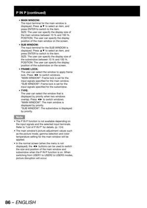 Page 8686 – ENGLISH
P IN P (continued)
MAIN WINDOW: • 
The input terminal for the main window is 
displayed. Press ▲▼ to select an item, and 
press ENTER to switch to the item.
SIZE: The user can specify the display size of 
the main window between 10 % and 100 %.
POSITION: The user can specify the display 
position of the main window on the screen.
SUB WINDOW: • 
The input terminal for the SUB WINDOW is 
displayed. Press ▲▼ to select an item, and 
press ENTER to switch to the item.
SIZE: The user can specify...