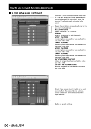 Page 100100 – ENGLISH
How to use network functions (continued)
E-mail setup page (continued)  „
Select the conditions for sending E-mail to the 
second E-mail address.
MAIL CONTENTS:
Select “NORMAL” or “SIMPLE”.
ERROR:
an error is detected by self-diagnosis.
LAMP1 RUNTIME:
remaining lamp service time has reached the 
value set in the field.
LAMP2 RUNTIME:
remaining lamp service time has reached the 
value set in the field.
LAMP3 RUNTIME:
remaining lamp service time has reached the 
value set in the field.
LAMP4...