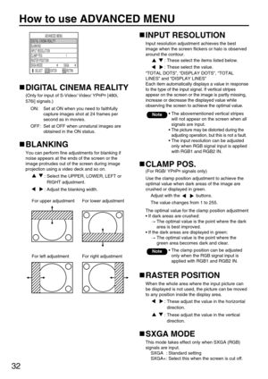 Page 3232
How to use ADVANCED MENU
ADVANCED MENU
SELSCT RETRN INPUT RESOLUTION BLANKING
DIGITAL CINEMA REALITY
1 CLAMP POS.
SXGA SXGA MODE RASTER POSITION
ENTER
INPUT RESOLUTION
Input resolution adjustment achieves the best
image when the screen flickers or halo is observed
around the contour.
: These select the items listed below.
: These select the value.
“TOTAL DOTS”, “DISPLAY DOTS”, “TOTAL
LINES” and “DISPLAY LINES”
Each item automatically displays a value in response
to the type of the input signal. If...