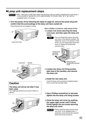 Page 4545
Lamp unit replacement steps
• After 1 500 hours (4 000 hours when long life lamp units are used) of operating the same lamp, it
is only possible to operate the unit for approximately 10 minutes. Steps  to  must be
completed within 10 minutes.Attention
Turn the power off by following the steps on page 23, remove the power plug and
confirm that the surroundings of the lamp unit have cooled off.
Check that the fan has stopped running.
Have a Phillips screwdriver ready ahead of time.
Loosen one screw...