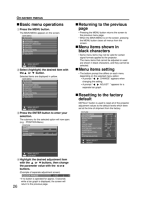 Page 2626
On-screen menus
Returning to the previous
page
• Pressing the MENU button returns the screen to
the previous menu page.
• When the MAIN MENU is on the screen, pressing
the MENU button clears all menus from the
screen.
Menu items shown in
black characters
• Some menu items may not be valid for certain
signal formats applied to the projector. 
The menu items that cannot be adjusted or used
are shown in black characters, and they cannot be
selected.
Menu items setting
• The bottom prompt line differs on...