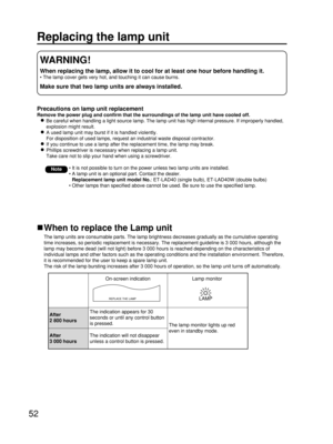 Page 5252
Replacing the lamp unit
Precautions on lamp unit replacement
Remove the power plug and confirm that the surroundings of the lamp unit have cooled off.
Be careful when handling a light source lamp. The lamp unit has high internal pressure. If improperly handled,
explosion might result.
A used lamp unit may burst if it is handled violently.
For disposition of used lamps, request an industrial waste disposal contractor.
If you continue to use a lamp after the replacement time, the lamp may break....