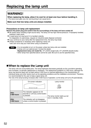 Page 5252
Replacing the lamp unit
Precautions on lamp unit replacement
Remove the power plug and confirm that the surroundings of the lamp unit have cooled off.
Be careful when handling a light source lamp. The lamp unit has high internal pressure. If improperly handled,
explosion might result.
A used lamp unit may burst if it is handled violently.
For disposition of used lamps, request an industrial waste disposal contractor.
If you continue to use a lamp after the replacement time, the lamp may break....