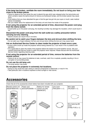 Page 77
Accessories
Check that all of the accessories shown below have been included with your projector.
If the lamp has broken, ventilate the room immediately. Do not touch or bring your face
close to the broken pieces.
• Failure to observe this may cause the user to absorb the gas which was released when the lamp broke and
which contains nearly the same amount of mercury as fluorescent lamps, and the broken pieces may cause
injury.
• If you believe that you have absorbed the gas or that the gas has got into...