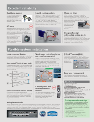 Page 3Flexible system installation
Excellent reliability
NEW
Web browser control/monitoring 
and e-mail message alert
Other features
A lens-centered, symmetrical design provides flexible 
system layout, eliminating the need for any special 
considerations when planning the installation site.
Lens-centered design
The LAN terminals support PJLink™ class 1 
connection. Control with the same specifications 
is also possible when used in a multi-projector 
system with 
projectors of 
another brand.
PJLink™...