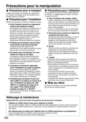Page 108108
Précautions pour le transport
Lobjectif de projection est sensible aux vibrations et
aux impacts. Le protéger contre les vibrations et les
impacts pendant le transport.
Précautions pour linstallation
Observez les précautions suivantes à linstallation du produit.
Evitez dinstaller le produit à un emplacement
exposé à des vibrations ou impacts.
Si le projecteur est installé à un emplacement où
des vibrations sont transmises dune source à
puissance motrice et autre, ou monté sur une
voiture ou un...
