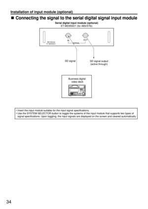 Page 3434
• Insert the input module suitable for the input signal specifications.
• Use the SYSTEM SELECTOR button to toggle the systems of the input module that supports two types of
signal specifications. Upon toggling, the input signals are displayed on the screen and cleared automatically.
SD signal
SD signal output
(active through) Serial digital input module (optional)
ET-MD95SD1 (for 480i/576i)
IN  OUT
Business digital
 video deck
480i Module
ET-MD95SD1  SERIAL
Connecting the signal to the serial digital...