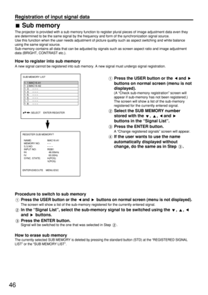 Page 4646
Registration of input signal data
Sub memory
The projector is provided with a sub memory function to register plural pieces of image adjustment data even they
are determined to be the same signal by the frequency and form of the synchronization signal source.
Use this function when the user needs adjustment of picture quality such as aspect switching and white balance
using the same signal source.
Sub-memory contains all data that can be adjusted by signals such as screen aspect ratio and image...