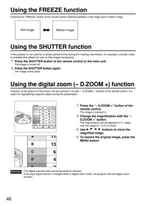 Page 4848
Using the FREEZE function
Pressing the “FREEZE” button of the remote control switches between a still image and a motion image.
If the projector is not used for a certain period of time during the meeting intermission, for example, a shutter mode
is available that allows the user to hide images temporarily.
Press the SHUTTER button of the remote control or the main unit.
The image is turned off.
Press the SHUTTER button again. 
The image comes back.
A portion of the picture on the screen can be zoomed...