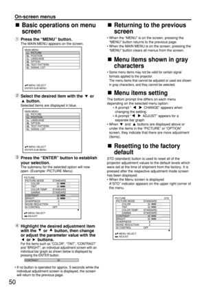 Page 5050
On-screen menus
Basic operations on menu
screen
Press the “MENU” button.
The MAIN MENU appears on the screen.
Select the desired item with the  or
button.
Selected items are displayed in blue.
Press the “ENTER” button to establish
your selection.
The submenu for the selected option will now
open. (Example: PICTURE Menu)
Highlight the desired adjustment item
with the  or  button, then change
or adjust the parameter value with the
or buttons.
For the items such as “COLOR”,“TINT”, “CONTRAST”
and...