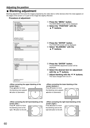 Page 6060
Adjusting the position
POSITION
  SHIFT
  SIZE VID AUTO
  BLANKING
  KEYSTONE
  EDGE BLENDING
     :MENU SELECT    
ENTER:SUB MENU
Press the “MENU” button.
The MAIN MENU screen will be displayed.
Select the “POSITION” with the 
buttons.
MAIN MENU
         PICTURE
         POSITION
         LANGUAGE
         OPTION
         TEST PATTERN
         SIGNAL LIST
     :MENU SELECT    
ENTER:SUB MENU
Press the “ENTER” button.
The POSITION screen will be displayed.
Select “BLANKING” with the 
buttons....