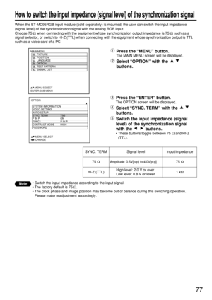 Page 7777
How to switch the input impedance (signal level) of the synchronization signal
When the ET-MD95RGB input module (sold separately) is mounted, the user can switch the input impedance
(signal level) of the synchronization signal with the analog RGB input.
Choose 75 Ωwhen connecting with the equipment whose synchronization output impedance is 75 Ωsuch as a
signal selector, or switch to HI-Z (TTL) when connecting with the equipment whose synchronization output is TTL
such as a video card of a PC.
OPTION...