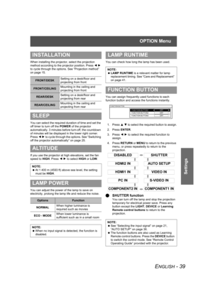 Page 39OPTION Menu
ENGLISH - 39
Settings
When installing the projector, select the projection 
method according to the projector position. Press I H 
to cycle through the options. See “Projection method” 
on page 15.
You can select the required duration of time and set the 
off timer to turn off the POWER of the projector 
automatically. 3 minutes before turn-off, the countdown 
of minutes will be displayed in the lower right corner. 
Press I H to cycle through the options. See “Switching 
off the projector...