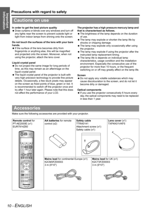 Page 10Precautions with regard to safety
10 - ENGLISH
Important 
Information
In order to get the best picture quality
 Draw curtains or blinds over any windows and turn off 
any lights near the screen to prevent outside light or 
light from indoor lamps from shining onto the screen.
Do not touch the surfaces of the lens with your bare 
hands.
 If the surface of the lens becomes dirty from 
fingerprints or anything else, this will be magnified 
and projected onto the screen. Moreover, when not 
using the...