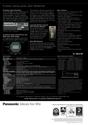 Page 4Specifications
Power supply
Power consumption
LCD panel*
1Panel size
Aspect ratio 
Display method 
Drive method 
Pixels 
Lens
Lamp*
2Brightness*3Contrast*3YPBPR signal compatibility 
Colour system
Optical axis shift*
5Keystone correction range
Terminals HDMI IN
COMPUTER IN 
COMPONENT IN 
S-VIDEO IN
VIDEO IN
SERIAL 
Dimensions*
6(W x H x D)
Weight
Operating environment
Supplied accessories
Optional accessories ET-LAE1000
ET-PKE2000
ET-PKE1000S
ET-PCE2000 100–240 V AC, 50/60 Hz
240 W (Approx. 0.08 W in...