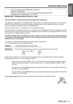 Page 3Important 
Information
Important Safety Notice
ENGLISH - 3
IMPORTANT: THE MOULDED PLUG (U.K. only)
FOR YOUR SAFETY, PLEASE READ THE FOLLOWING TEXT CAREFULLY.
This appliance is supplied with a moulded three pin mains plug for your safety and convenience. A 13 amp fuse is 
fitted in this plug. Should the fuse need to be replaced, please ensure that the replacement fuse has a rating 
of13 amps and that it is approved by ASTA or BSI to BS1362.
Check for the ASTA mark a or the BSI mark ` on the body of the...