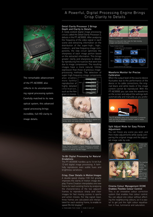 Page 43
Detail Clarity Processor 2 Brings
Depth and Clarity to Details
A newly evolved digital image processing
circuit, called the Detail Clarity Processor 2,
debuts in the PT-AE3000E. After analysing
the frequency of the video signal in each
scene and extracting information on the
distribution of the super-high-, high-,
medium-, and low-frequency image com-
ponents, the new circuit optimises the
sharpness of each image portion based
on the extracted information. This brings
greater clarity and sharpness to...