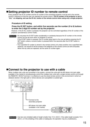 Page 1515
Setting projector ID number to remote control
Every projector has its ID number and the ID number of the controlling projector must be set to the remote
control in advance so that the user can operate the remote control. The ID number of the projector is set to
“ALL” on shipping, and use the ID ALL button of the remote control when using only a single projector.
Procedure of ID setting 
Press the ID SET button, and within five seconds use the number (0 to 9) buttons
to enter the 2-digit ID number set...