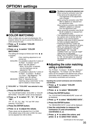 Page 3535
OPTION1 settings
OPTION1
COLOR MATCHING
COLOR CORRECTION
CONTRAST MODE
AUTO SIGNAL 
BACK COLOR 
STARTUP LOGO
SUB MEMORY LIST
DVI EDID
CHANGE MENU SELECTOFF
USER
 NORMAL
OFF
BLUE
OFF
EDID2:PC
DVI SIGNAL LEVEL0-255:PC
FUNC1
OSD POSITION1
OSD MEMORYON
COLOR MATCHING
When multiple sets are used simultaneously, this
projector allows the user to correct the difference of
colors among the sets.
Press to select “COLOR
MATCHING”.
Press to switch “COLOR
MATCHING”.
The setting will change as follows each time...