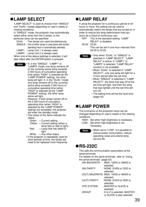 Page 3939
LAMP SELECT
“LAMP SELECT” is used to choose from “SINGLE”
and “DUAL” modes depending on user’s needs or
viewing conditions. 
In “SINGLE” mode, the projector may automatically
select either lamp from the 2 lamps, or the
particular lamp can be specified.
DUAL : Two lamps are used simultaneously.
SINGLE : 
One of either lamps is used (lamp with shorter
operating hours is automatically selected).
LAMP1 : Lamp Unit 1 is always used.
LAMP2 : Lamp Unit 2 is always used.
When one of the above settings is...