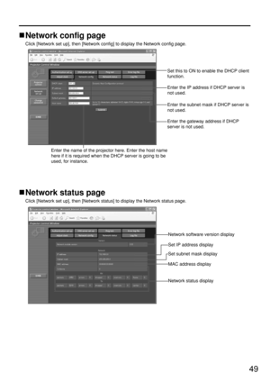 Page 4949
Network config page
Click [Network set up], then [Network config] to display the Network config page.
Network status page
Click [Network set up], then [Network status] to display the Network status page.
Set this to ON to enable the DHCP client
function.
Enter the IP address if DHCP server is
not used.
Enter the gateway address if DHCP
server is not used.
Enter the name of the projector here. Enter the host name
here if it is required when the DHCP server is going to be
used, for instance.
Enter the...