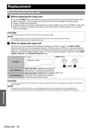 Page 30ENGLISH - 30
Maintenance
Replacement
JBefore replacing the Lamp unit
 Turn off the POWER switch of the projector in proper way and disconnect the power plug from the wall outlet.
 Wait for more than 1 hour and make sure the lamp unit and the surroundings are cooled enough.
 Prepare a Phillips-head screwdriver.
 Contact the dealer to purchase a replacement lamp unit (ET-LAD60:1 bulb unit, ET-LAD60W: 2 bulb units).
 When the projector is mounted on the ceiling, do not work directly under the projector or...