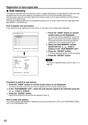 Page 4040
Registration of input signal data
Sub memory
The projector is provided with a sub memory function to register plural pieces of image adjustment data even they
are determined to be the same signal by the frequency and form of the synchronization signal source.
Use this function when the user needs adjustment of picture quality such as aspect switching and white balance
using the same signal source.
Sub-memory contains all data that can be adjusted by signals such as screen aspect ratio and image...