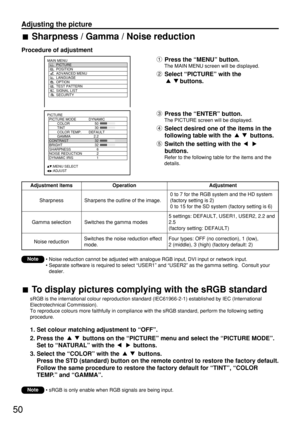 Page 5050
Adjusting the picture
Press the “MENU” button.
The MAIN MENU screen will be displayed.
Select “PICTURE” with the 
buttons.
Press the “ENTER” button.
The PICTURE screen will be displayed.
Select desired one of the items in the
following table with the  buttons.
Switch the setting with the 
buttons.
Refer to the following table for the items and the
details.
Sharpness / Gamma / Noise reduction
Procedure of adjustment
PICTURE
  PICTURE MODE DYNAMIC
   COLOR 50
   TINT 30
   COLOR TEMP. DEFAULT
   GAMMA...