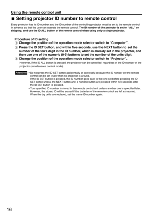 Page 1616
Every projector has its ID number and the ID number of the controlling projector must be set to the remote control
in advance so that the user can operate the remote control. The ID number of the projector is set to “ALL” on
shipping, and use the ID ALL button of the remote control when using only a single projector.
Procedure of ID setting 
Change the position of the operation mode selector switch to “Computer”.
Press the ID SET button, and within five seconds, use the NEXT button to set the
number...