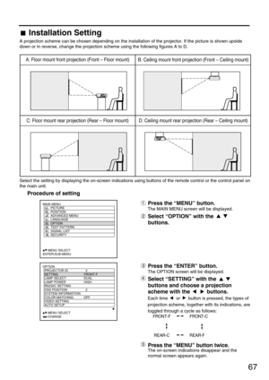 Page 6767
A: Floor mount front projection (Front – Floor mount)
D: Ceiling mount rear projection (Rear – Ceiling mount) C: Floor mount rear projection (Rear – Floor mount)B: Ceiling mount front projection (Front – Ceiling mount)
Select the setting by displaying the on-screen indications using buttons of the remote control or the control panel on
the main unit.
Procedure of setting
OPTION
  PROJECTOR ID 2
  SETTING FRONT-F
  LAMP SELECT DUAL
  LAMP POWER HIGH
  RS232C SETTING
  OSD POSITION 2
  SYSTEM...