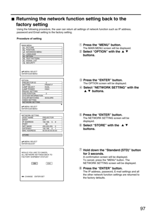 Page 9797
Press the “ENTER” button.
The OPTION screen will be displayed.
Select “NETWORK SETTING” with the
buttons.
Returning the network function setting back to the
factory setting
Using the following procedure, the user can return all settings of network function such as IP address,
password and Email setting to the factory setting.
Procedure of setting
Press the “MENU” button.
The MAIN MENU screen will be displayed.
Select “OPTION” with the 
buttons.
Press the “ENTER” button.
The NETWORK SETTING screen will...