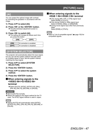 Page 47[PICTURE] menu 
ENGLISH - 47
Settings
[AI]
You can project the optimal image with contrast 
by controlling the gradation in accordance with the 
image.
1)  Press ▲▼ to select [AI]. 
2)  Press ◀▶ or the  button.
 
z
The [AI] individual adjustment screen is 
displayed.
3)  Press ◀▶ to switch [AI]. 
 
z
The setting will change as follows each time 
you press the button. 
[ON][OFF]
[ON] AI correction is enabled. 
[OFF] AI correction is disabled. 
[SYSTEM SELECTOR]
The projector will automatically detect the...