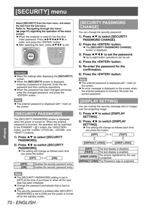 Page 70[SECURITY] menu 
70 - ENGLISH
Settings
[SECURITY] menu 
Select [SECURITY] from the main menu, and select 
the item from the sub-menu. 
Refer to “
Navigating through the menu ”
 
(
 page 41) regarding the operation of the menu 
screen.   
z
When the projector is used for the first time
Initial password: Press Û/£Ý/¢Û/£Ý/¢ in 
order, and press the  button. 
 
z
After selecting the item, press ÛÝ/¢/£ to set. 
Attention
 
z
Make the settings after displaying the [SECURITY] 
screen.
 
z
When the...