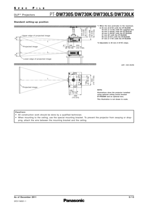 Page 5SP E CFI L E
PTDW730S /DW730K /DW730LS /DW730LKD L P™P ro j e c t o r s
As  of  December 2011
SFD11M\f\f11
5 \b 1 5
S t a n d a rd   s e t t i n g  u p   p o s i t i o n
C a u t i o n :
• All  construction  work  should  be  done  by  a  qualified  technician. • When  mounting  to  the  ceiling\b  use  the  special  mounting  bracket.  To  prevent  the  projector  from  swaying  or  drop ping\b  attach  the  wire  between  the  mounting  bracket  and  the  ceiling.
Upper edge of projected image
255...