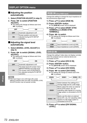 Page 72DISPLAY OPTION menu
72 - ENGLISH
Settings
 
JAdjusting the position 
automatically
Select [POSITION ADJUST] in step 3).
1. 
Press ◄► to switch [POSITION 
2. 
ADJUST].
The setting will change as follows each time  
z
◄► is pressed.
OFFON
OFF Automatic adjustment is off.
ON Screen position and size are 
adjusted during AUTO SETUP 
operation.
 
JAdjusting the signal level 
automatically
Select [SIGNAL LEVEL ADJUST] in 
1. 
step 3).
Press ◄► to switch [SIGNAL LEVEL 
2. 
ADJUST].
The setting will change as...