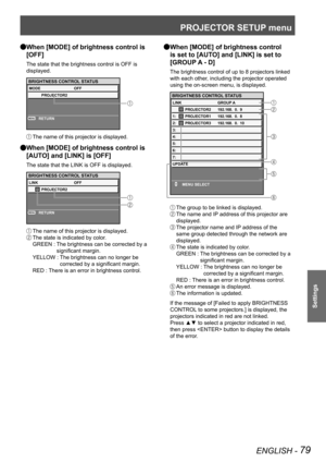 Page 79PROJECTOR SETUP menu
ENGLISH - 79
Settings
When [MODE] of brightness control is  
Q
[OFF]
The state that the brightness control is OFF is 
displayed.
 
The name of this projector is displayed.
When [MODE] of brightness control is  
Q
[AUTO] and [LINK] is [OFF]
The state that the LINK is OFF is displayed.
 
The name of this projector is displayed.
 The state is indicated by color.
GREEN :    The brightness can be corrected by a 
significant margin.
YELLOW :    The brightness can no longer be 
corrected by...