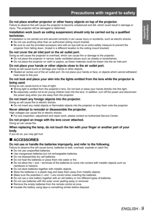 Page 9Precautions with regard to safety
ENGLISH - 9
Important  
Information
Do not place another projector or other heavy objects on top of the projector.
Failure to observe this will cause the projector to become unbalanced an\
d fall, which could result in damage or 
injury. The projector will be damaged or deformed.
Installation work (such as ceiling  suspension) should only be carried out by a qualified 
technician.
If installation is not carried out and secured correctly it can cause in\
jury or...