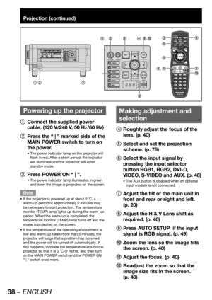 Page 3838 – ENGLISH
Projection (continued)
 
Powering up the projector
1
  Connect the supplied power 
cable. (120 V/240 V, 50 Hz/60 Hz)
2
  Press the “ | ” marked side of the 
MAIN POWER switch to turn on 
the power.
The power indicator lamp on the projector will  • 
flash in red. After a short period, the indicator 
will illuminate and the projector will enter 
standby mode.
3
  Press POWER ON “ | ”.
The power indicator lamp illuminates in green  • 
and soon the image is projected on the screen.
Note
If the...