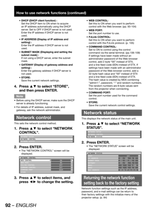 Page 9292 – ENGLISH
How to use network functions (continued)
DHCP (DHCP client function) : • 
Set the DHCP item to ON when to acquire 
an IP address automatically using the DHCP 
server. Set to OFF if DHCP server is not used. 
Enter the IP address if DHCP server is not 
used.
IP ADDRESS (Display of IP address and  • 
setting) :
Enter the IP address if DHCP server is not 
used.
SUBNET MASK (Displaying and setting the  • 
subnet mask) :
If not using a DHCP server, enter the subnet 
mask.
GATEWAY (Display of...